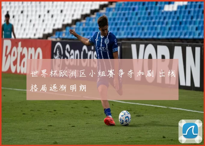 世界杯欧洲区小组赛争夺加剧 出线格局逐渐明朗