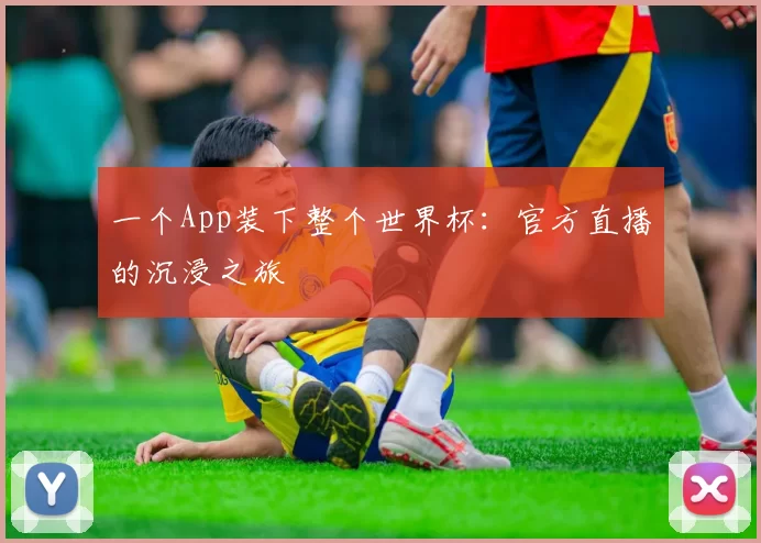 一个App装下整个世界杯:官方直播的沉浸之旅
