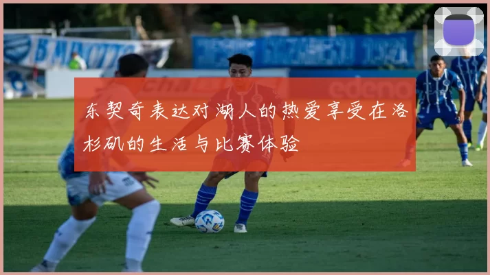 东契奇表达对湖人的热爱享受在洛杉矶的生活与比赛体验