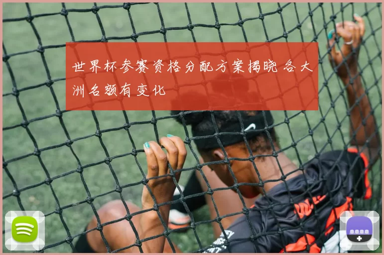 世界杯参赛资格分配方案揭晓 各大洲名额有变化