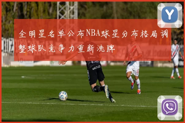 全明星名单公布NBA球星分布格局调整球队竞争力重新洗牌