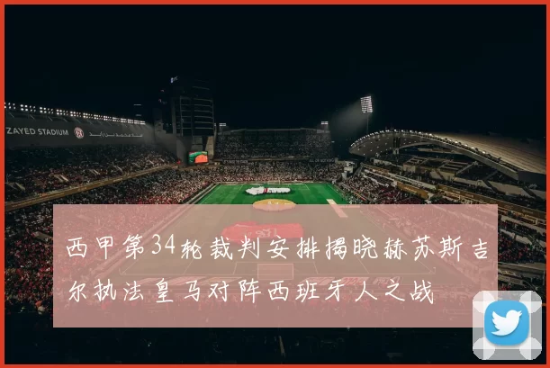 西甲第34轮裁判安排揭晓赫苏斯吉尔执法皇马对阵西班牙人之战