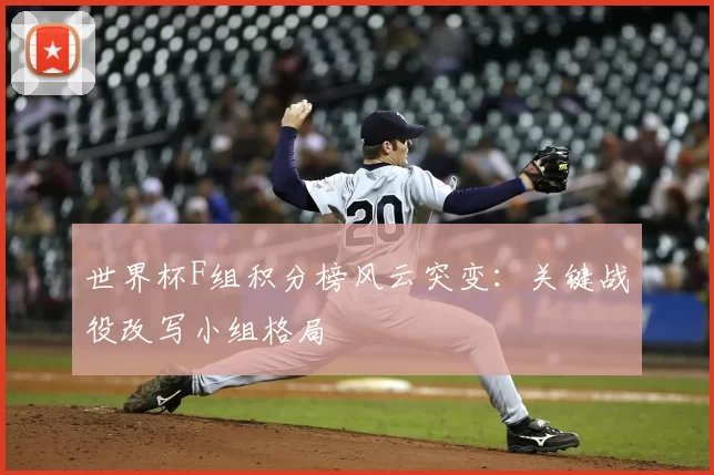 世界杯F组积分榜风云突变：关键战役改写小组格局