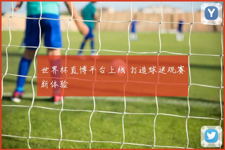 世界杯直博平台上线 打造球迷观赛新体验