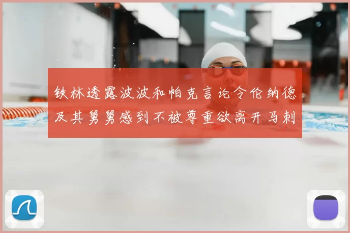 铁林透露波波和帕克言论令伦纳德及其舅舅感到不被尊重欲离开马刺