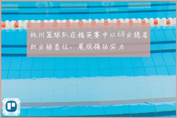 杭州篮球队在精英赛中以68分稳居积分榜首位，展现强劲实力