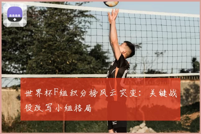 世界杯F组积分榜风云突变:关键战役改写小组格局