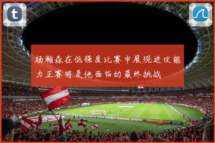 杨瀚森在低强度比赛中展现进攻能力正赛将是他面临的最终挑战