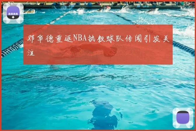 邓华德重返NBA执教球队传闻引发关注