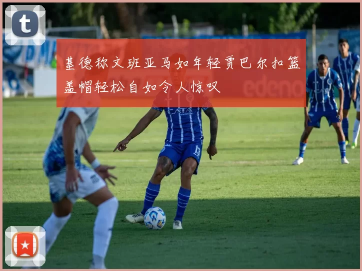 基德称文班亚马如年轻贾巴尔扣篮盖帽轻松自如令人惊叹
