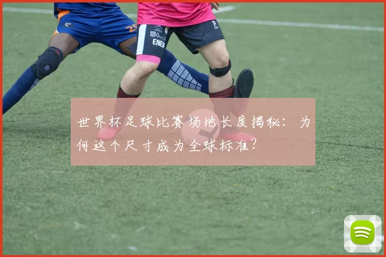 世界杯足球比赛场地长度揭秘：为何这个尺寸成为全球标准？