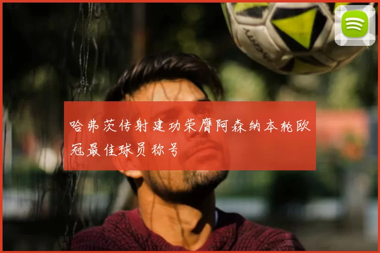 哈弗茨传射建功荣膺阿森纳本轮欧冠最佳球员称号