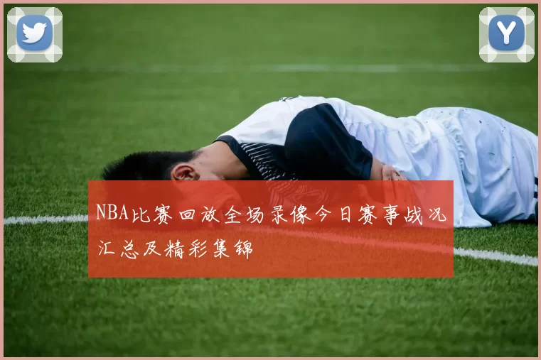NBA比赛回放全场录像今日赛事战况汇总及精彩集锦