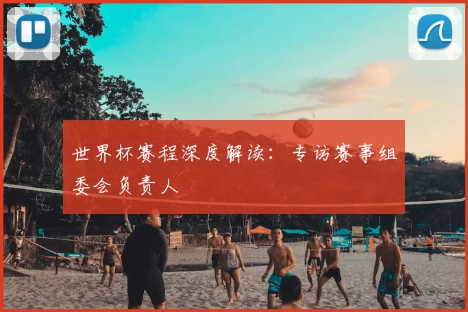 世界杯赛程深度解读：专访赛事组委会负责人