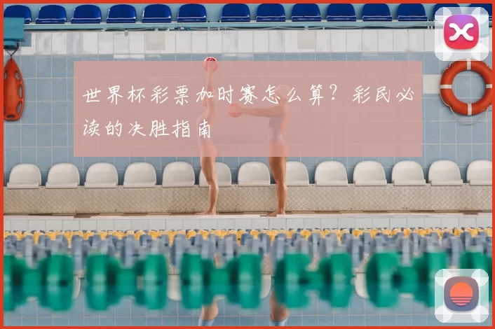 世界杯彩票加时赛怎么算?彩民必读的决胜指南