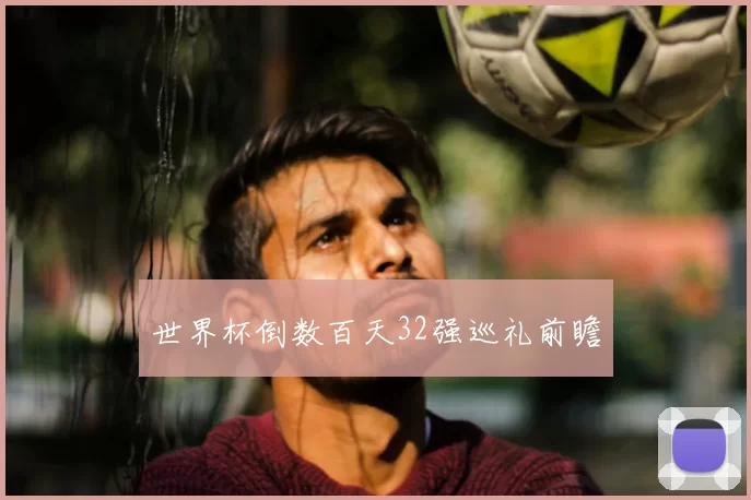 世界杯倒数百天32强巡礼前瞻
