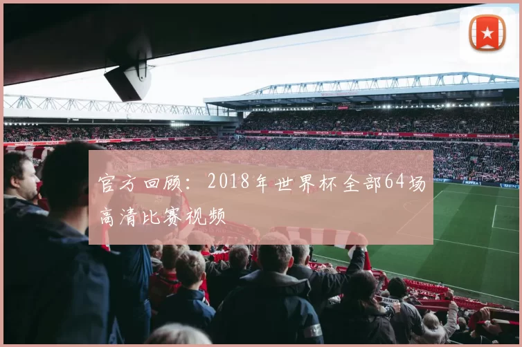 官方回顾:2018年世界杯全部64场高清比赛视频