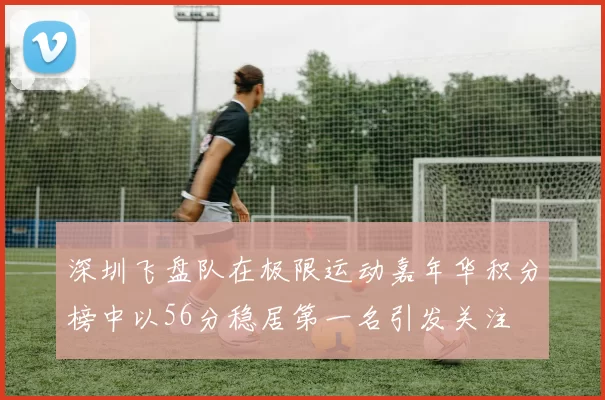 深圳飞盘队在极限运动嘉年华积分榜中以56分稳居第一名引发关注