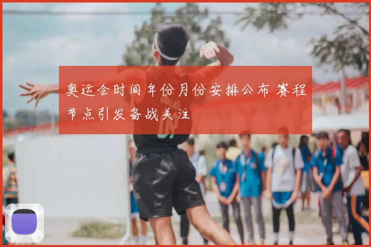 奥运会时间年份月份安排公布 赛程节点引发备战关注
