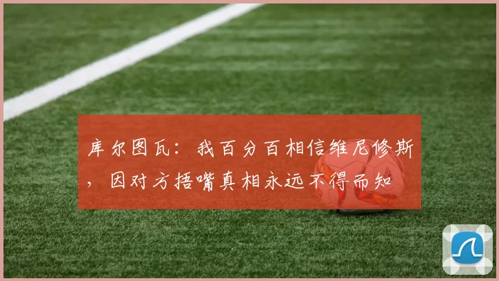 库尔图瓦：我百分百相信维尼修斯，因对方捂嘴真相永远不得而知