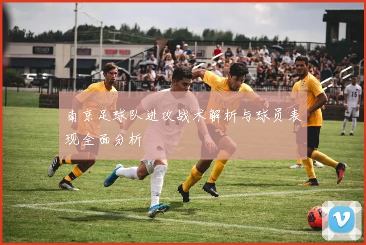 南京足球队进攻战术解析与球员表现全面分析