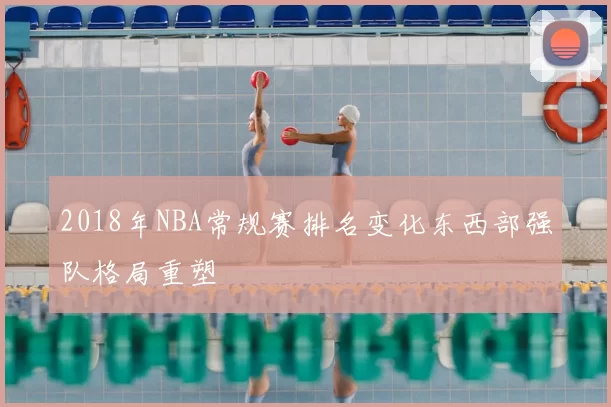 2018年NBA常规赛排名变化东西部强队格局重塑