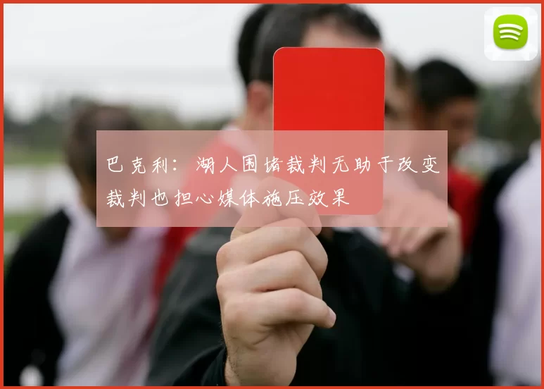 巴克利:湖人围堵裁判无助于改变裁判也担心媒体施压效果