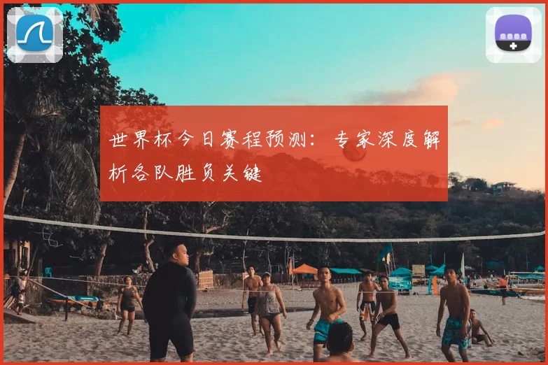 世界杯今日赛程预测:专家深度解析各队胜负关键