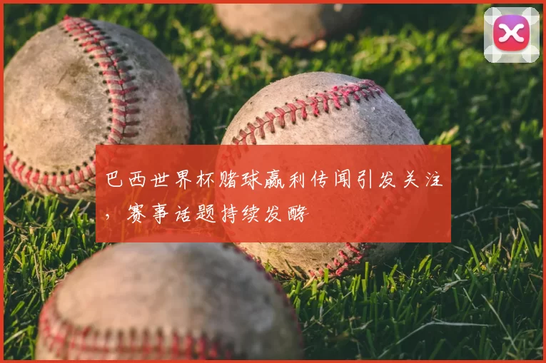 巴西世界杯赌球赢利传闻引发关注,赛事话题持续发酵
