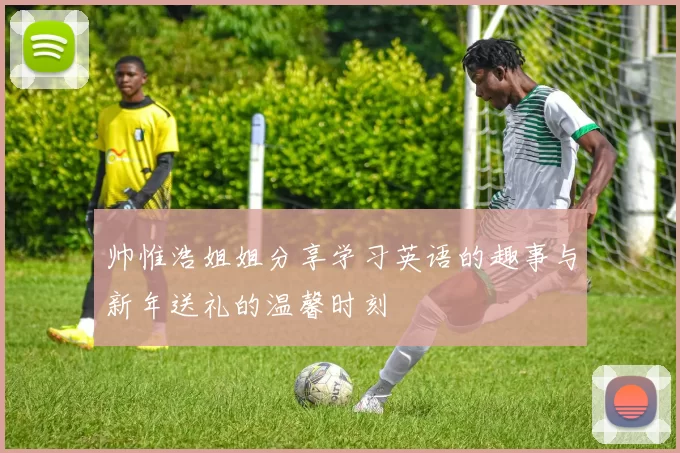 帅惟浩姐姐分享学习英语的趣事与新年送礼的温馨时刻