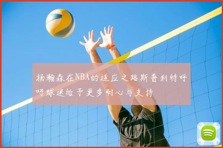 杨瀚森在NBA的适应之路斯普利特呼吁球迷给予更多耐心与支持