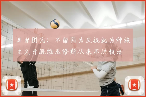 库尔图瓦:不能因为庆祝就为种族主义开脱维尼修斯从来不说假话