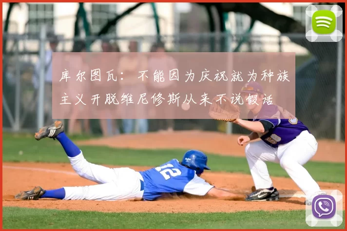 库尔图瓦:不能因为庆祝就为种族主义开脱维尼修斯从来不说假话