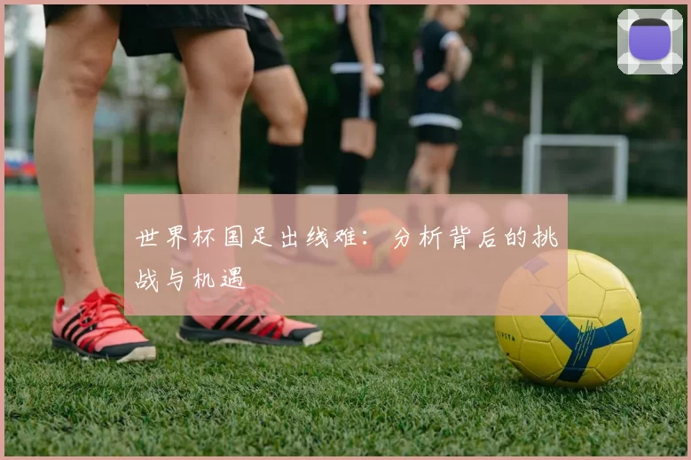 世界杯国足出线难:分析背后的挑战与机遇