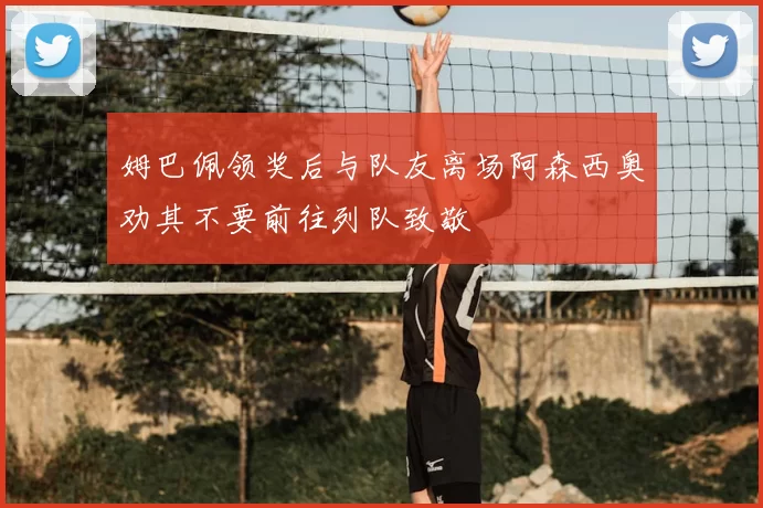 姆巴佩领奖后与队友离场阿森西奥劝其不要前往列队致敬