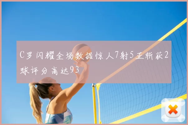 C罗闪耀全场数据惊人7射5正斩获2球评分高达93