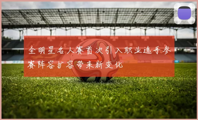 全明星名人赛首次引入职业选手参赛阵容扩容带来新变化