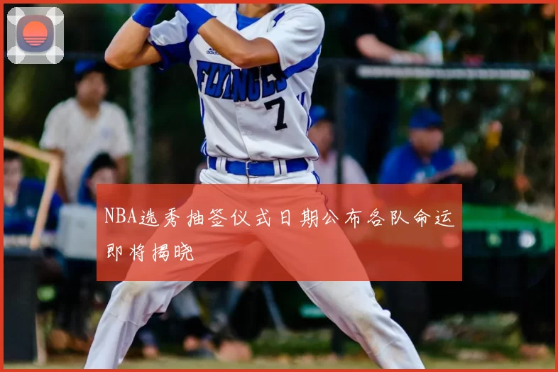 NBA选秀抽签仪式日期公布各队命运即将揭晓