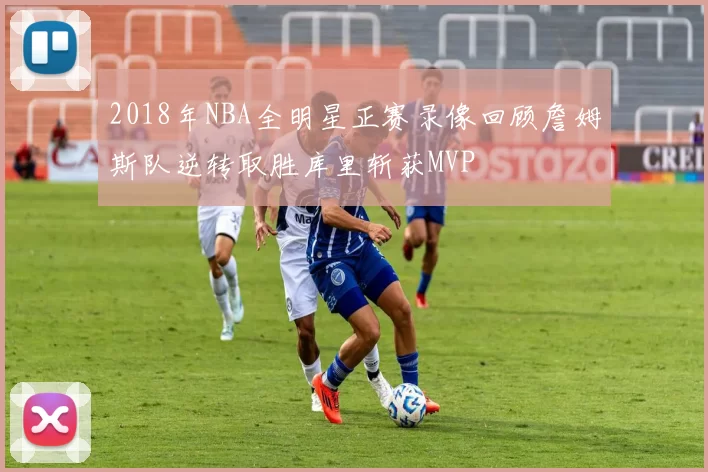 2018年NBA全明星正赛录像回顾詹姆斯队逆转取胜库里斩获MVP