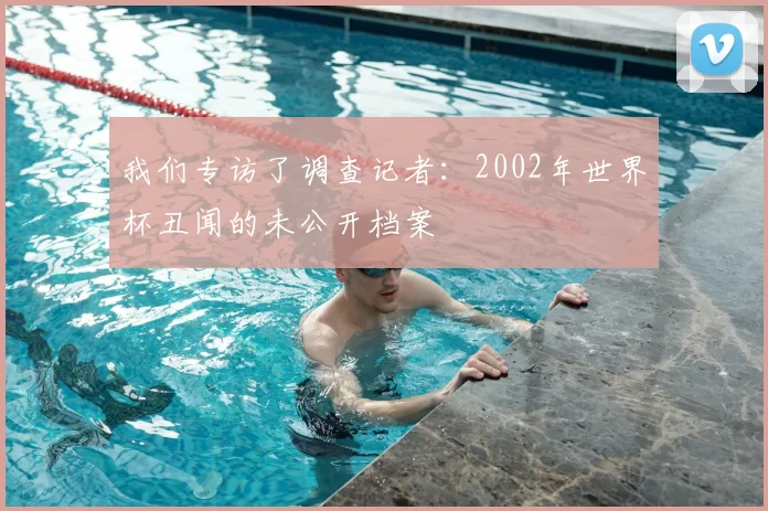 我们专访了调查记者：2002年世界杯丑闻的未公开档案