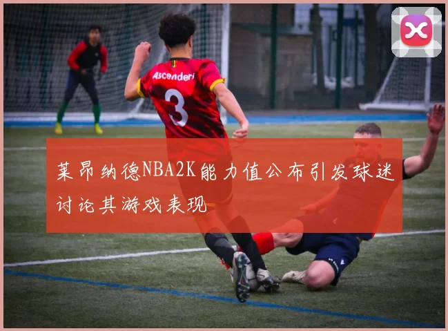 莱昂纳德NBA2K能力值公布引发球迷讨论其游戏表现