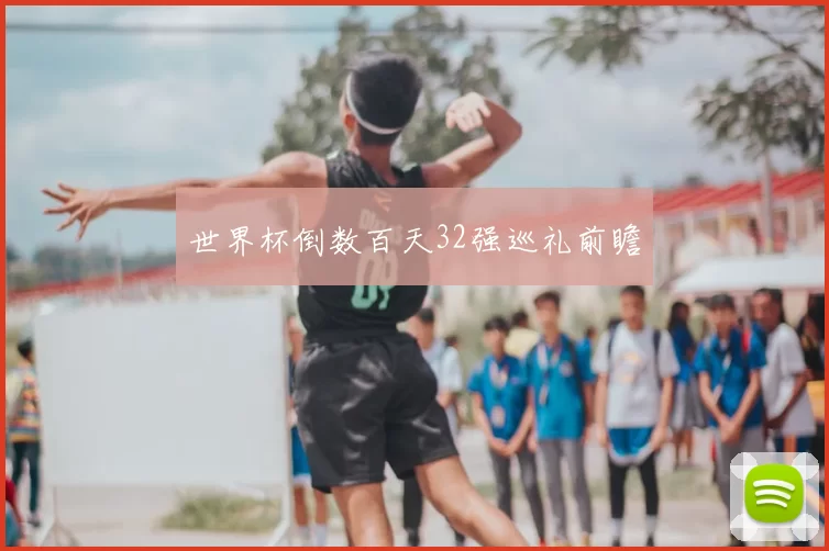 世界杯倒数百天32强巡礼前瞻