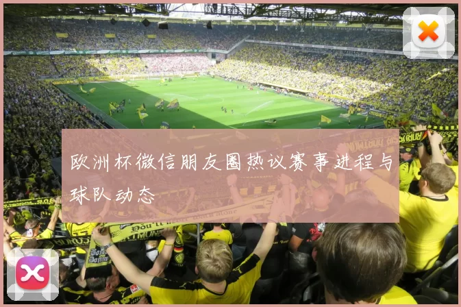 欧洲杯微信朋友圈热议赛事进程与球队动态