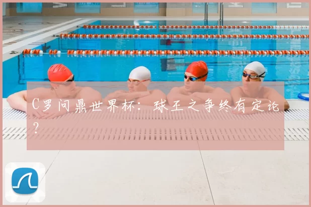 C罗问鼎世界杯:球王之争终有定论?