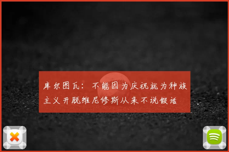 库尔图瓦：不能因为庆祝就为种族主义开脱维尼修斯从来不说假话