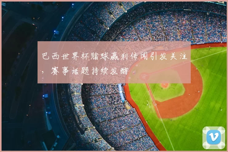 巴西世界杯赌球赢利传闻引发关注，赛事话题持续发酵