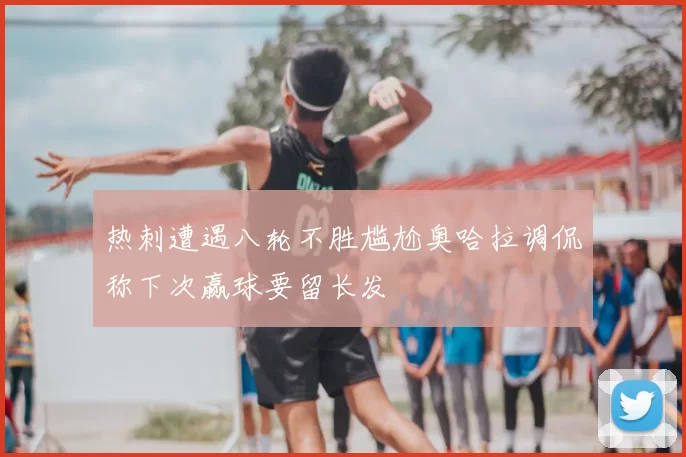 热刺遭遇八轮不胜尴尬奥哈拉调侃称下次赢球要留长发