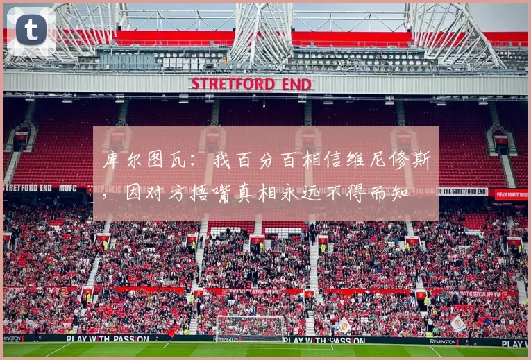 库尔图瓦:我百分百相信维尼修斯,因对方捂嘴真相永远不得而知