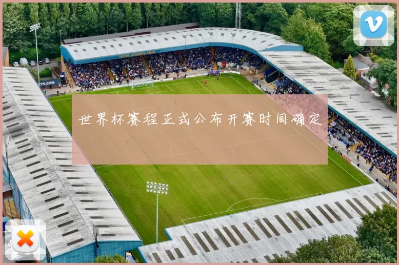 世界杯赛程正式公布开赛时间确定