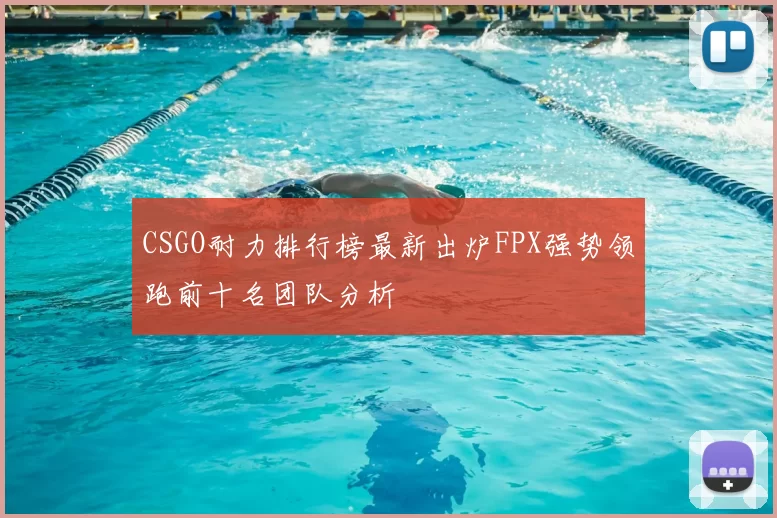 CSGO耐力排行榜最新出炉FPX强势领跑前十名团队分析